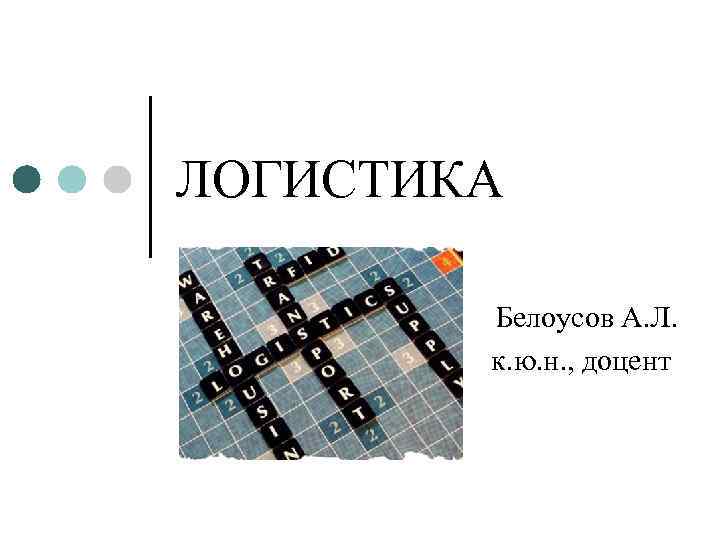 ЛОГИСТИКА   Белоусов А. Л.   к. ю. н. , доцент 