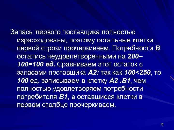 Запасы первого поставщика полностью  израсходованы, поэтому остальные клетки  первой строки прочеркиваем. Потребности