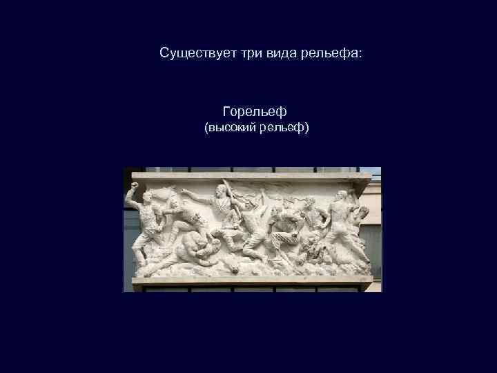 Существует три вида рельефа:   Горельеф  (высокий рельеф) 