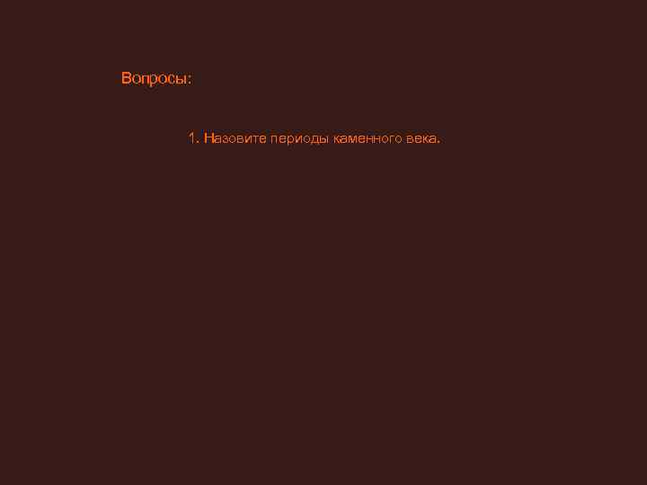 Вопросы:     1. Назовите периоды каменного века. 