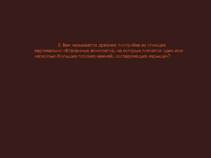    2. Как называется древняя постройка из стоящих вертикально обтесанных монолитов, на