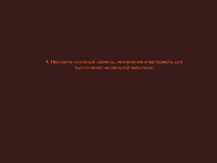 4. Назовите основные сюжеты, назначение и материалы для    выполнения наскальной живописи.