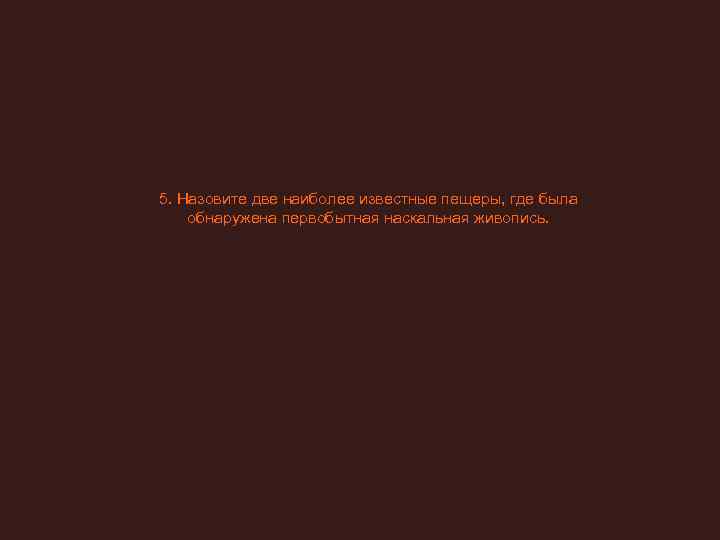 5. Назовите две наиболее известные пещеры, где была обнаружена первобытная наскальная живопись. 
