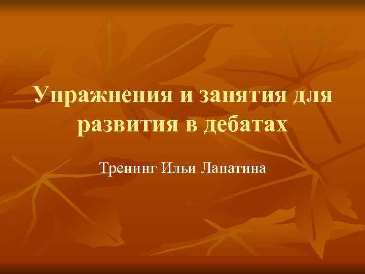 Упражнения и занятия для  развития в дебатах Тренинг Ильи Лапатина 