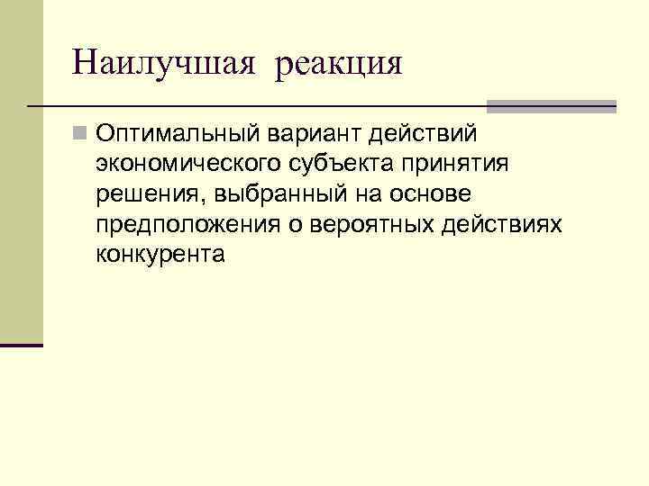 Наилучшая реакция n Оптимальный вариант действий экономического субъекта принятия решения, выбранный на основе предположения Наилучшая реакция n Оптимальный вариант действий экономического субъекта принятия решения, выбранный на основе предположения