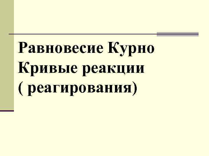 Равновесие Курно Кривые реакции ( реагирования) Равновесие Курно Кривые реакции ( реагирования)