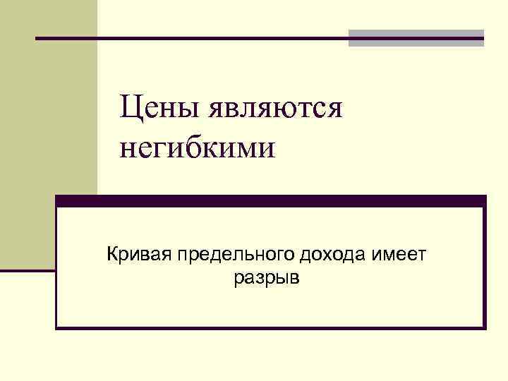 Цены являются негибкими Кривая предельного дохода имеет разрыв Цены являются негибкими Кривая предельного дохода имеет разрыв