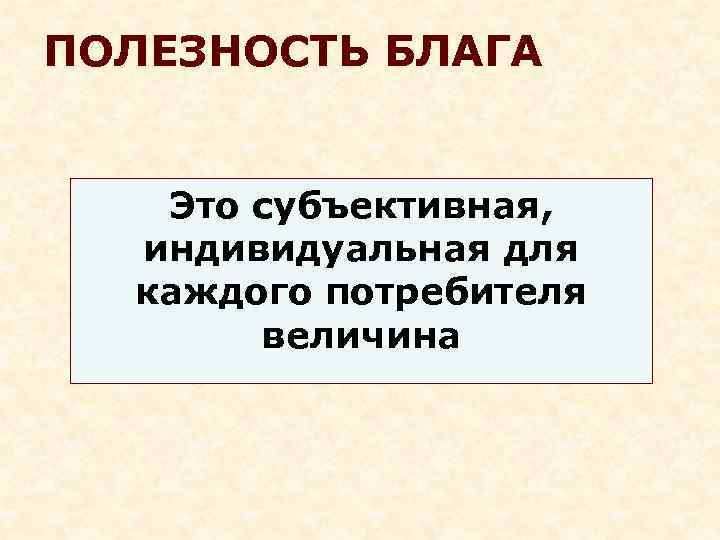 ПОЛЕЗНОСТЬ БЛАГА Это субъективная,  индивидуальная для  каждого потребителя  величина 