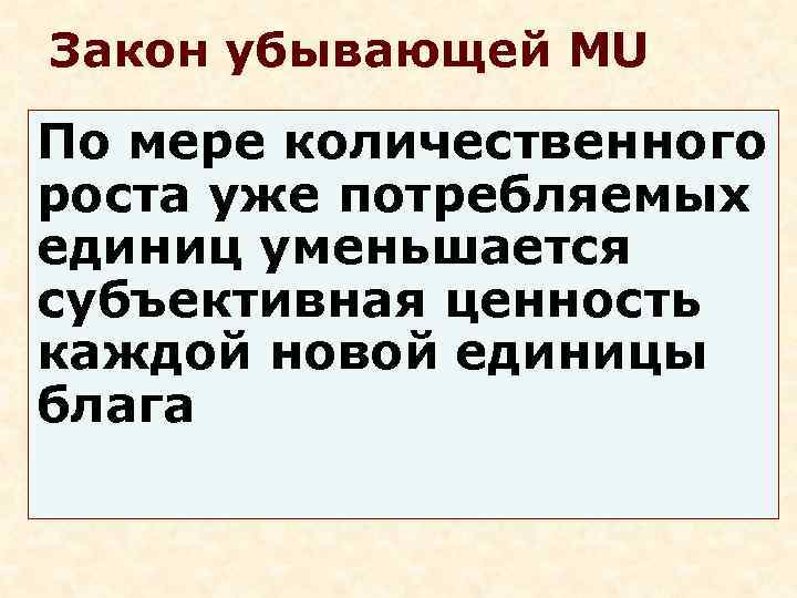 Закон убывающей MU По мере количественного роста уже потребляемых единиц уменьшается субъективная ценность каждой