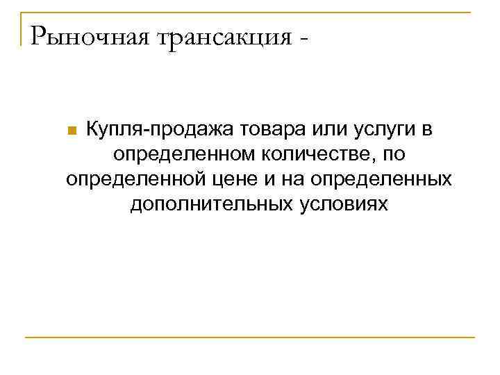 Рыночная трансакция - n Купля-продажа товара или услуги в  определенном количестве, по 