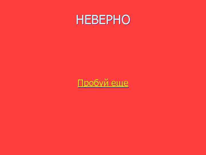 НЕВЕРНО  Пробуй еще 