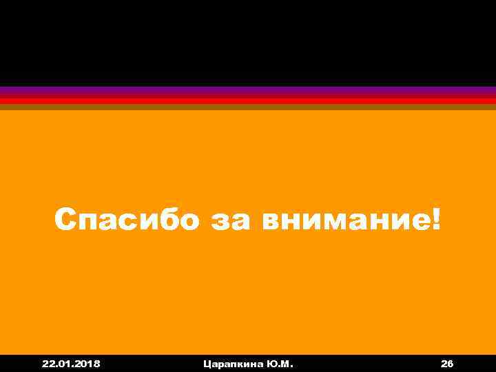  Спасибо за внимание!  22. 01. 2018  Царапкина Ю. М.  26