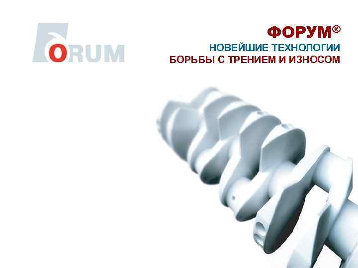    ФОРУМ® НОВЕЙШИЕ ТЕХНОЛОГИИ БОРЬБЫ С ТРЕНИЕМ И ИЗНОСОМ 