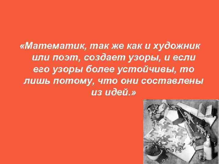  «Математик, так же как и художник  или поэт, создает узоры, и если