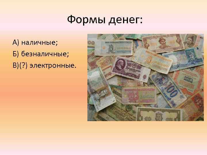     Формы денег: А) наличные; Б) безналичные; В)(? ) электронные. 