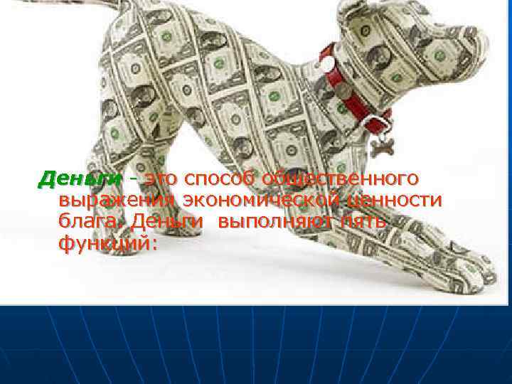 Деньги - это способ общественного  выражения экономической ценности  блага. Деньги выполняют пять