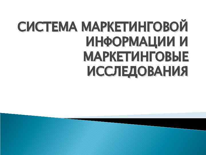 СИСТЕМА МАРКЕТИНГОВОЙ   ИНФОРМАЦИИ И   МАРКЕТИНГОВЫЕ   ИССЛЕДОВАНИЯ 