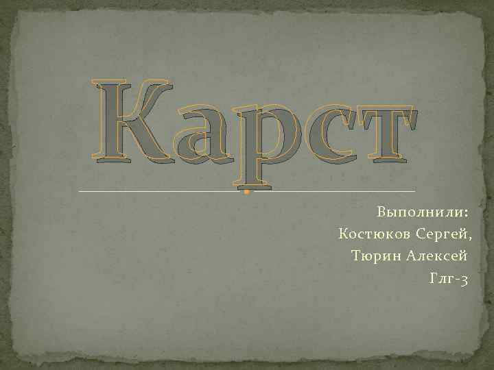 Карст  Выполнили: Костюков Сергей, Тюрин Алексей   Глг-3 