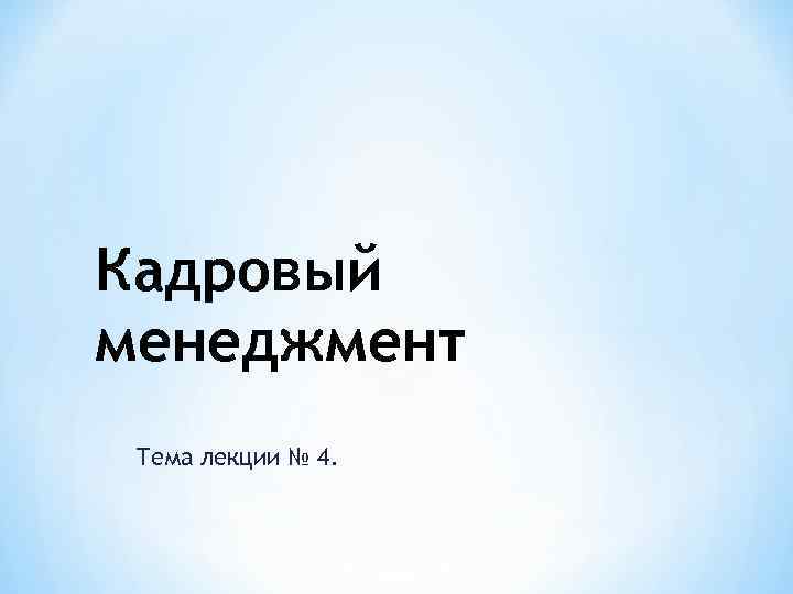 Кадровый менеджмент Тема лекции № 4. Кадровый менеджмент Тема лекции № 4.