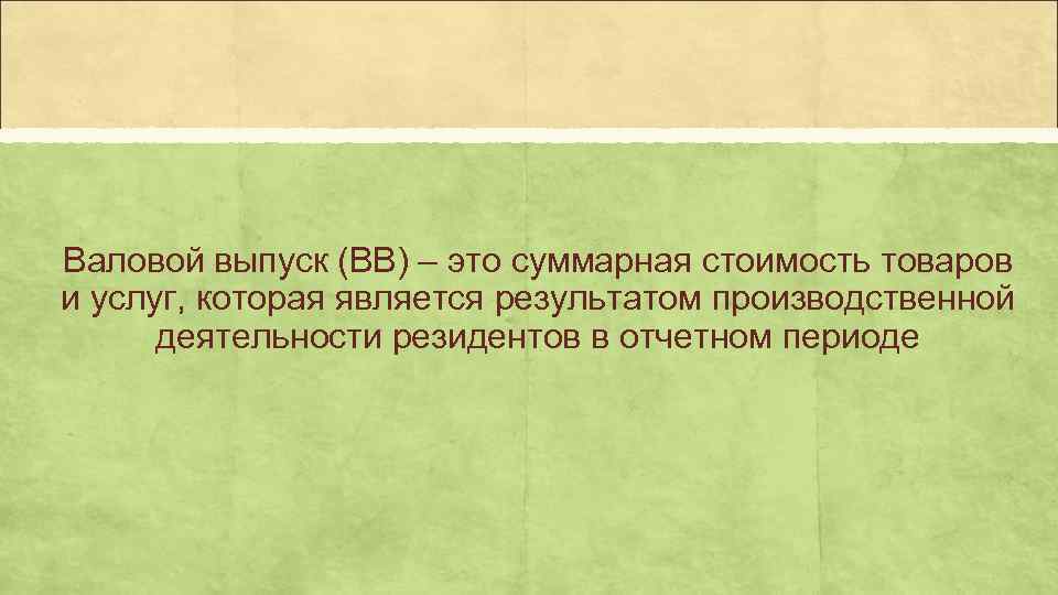 Валовой выпуск (ВВ) – это суммарная стоимость товаров и услуг, которая является результатом производственной