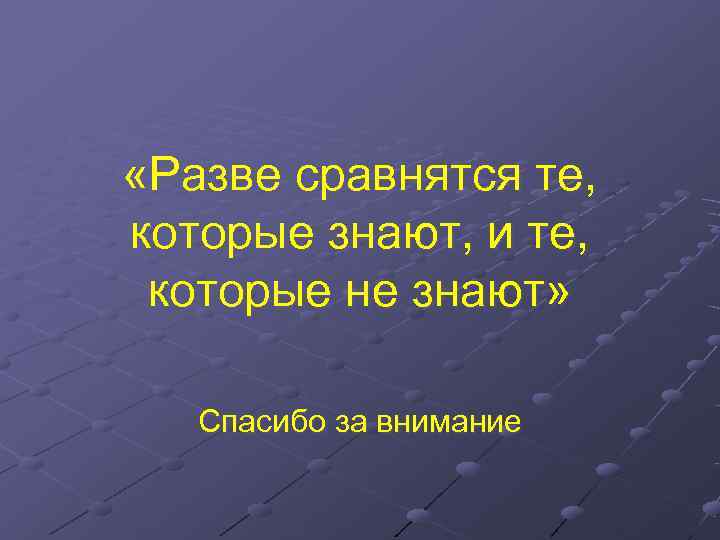  «Разве сравнятся те, которые знают, и те,  которые не знают» Спасибо за