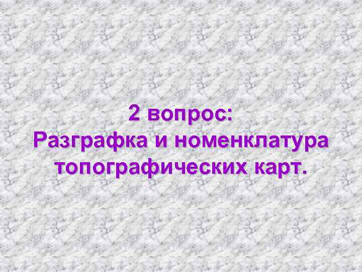  2 вопрос: Разграфка и номенклатура  топографических карт.  
