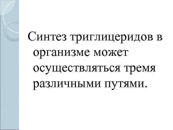 Синтез триглицеридов в  организме может  осуществляться тремя  различными путями. 