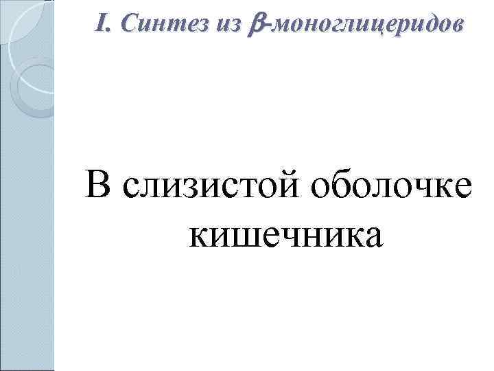 I. Синтез из -моноглицеридов В слизистой оболочке  кишечника 
