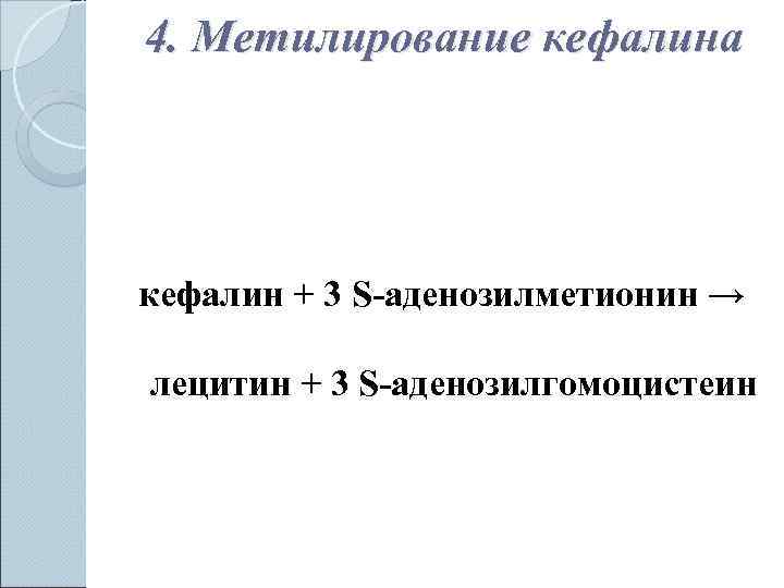 4. Метилирование кефалина кефалин + 3 S-аденозилметионин → лецитин + 3 S-аденозилгомоцистеин 