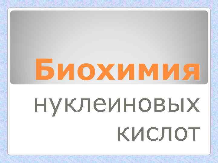 Биохимия нуклеиновых  кислот 