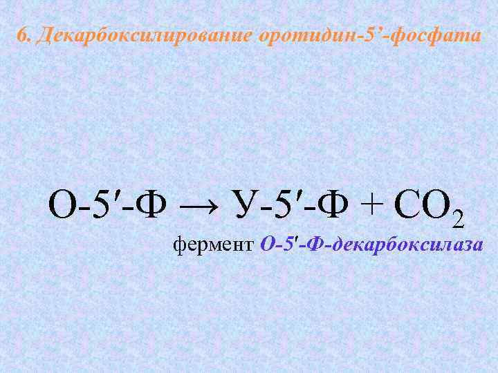 6. Декарбоксилирование оротидин-5’-фосфата  О-5′-Ф → У-5′-Ф + СО 2    фермент