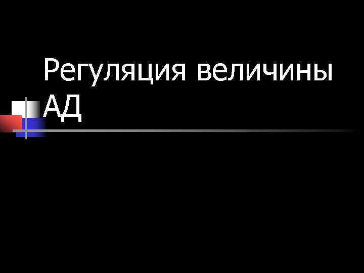 Регуляция величины АД Регуляция величины АД