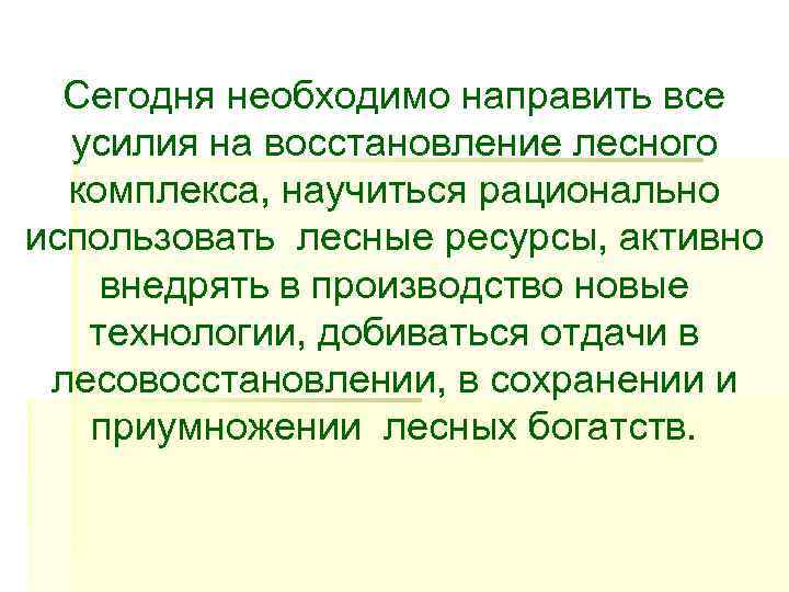 Сегодня необходимо направить все  усилия на восстановление лесного  комплекса, научиться рационально