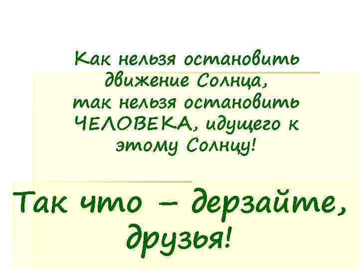   Как нельзя остановить движение Солнца, так нельзя остановить  ЧЕЛОВЕКА, идущего к