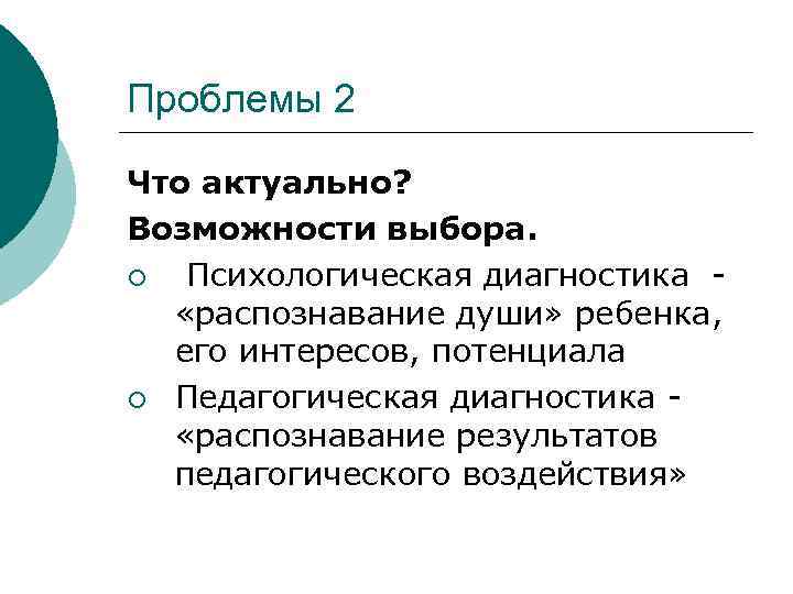 Проблемы 2 Что актуально? Возможности выбора. ¡ Психологическая диагностика - «распознавание души» ребенка, его