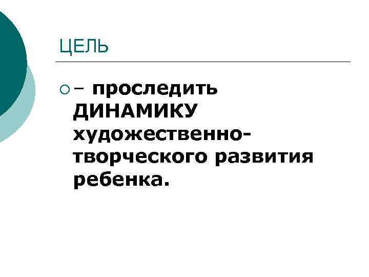 ЦЕЛЬ ¡ – проследить ДИНАМИКУ художественно- творческого развития ребенка. 