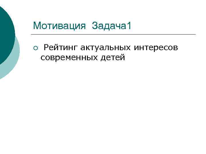 Мотивация Задача 1 ¡  Рейтинг актуальных интересов современных детей 