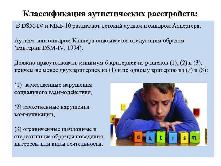   Классификация аутистических расстройств:  В DSM-IV и МКБ-10 различают детский аутизм и
