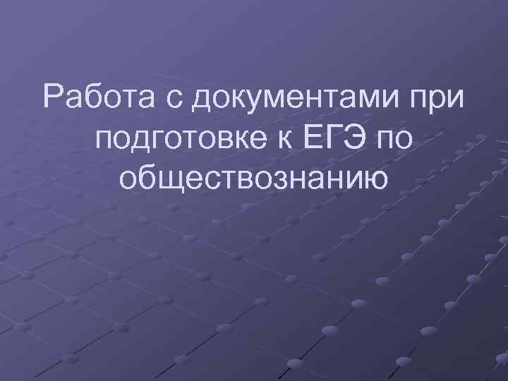 Работа с документами при  подготовке к ЕГЭ по обществознанию 