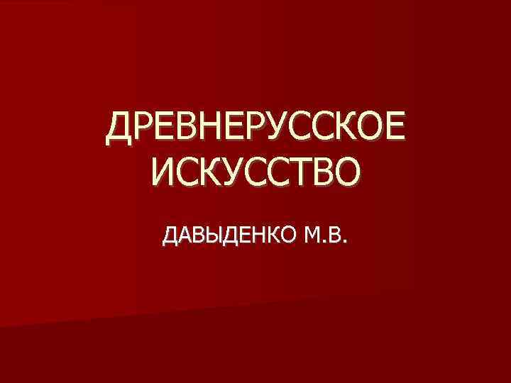 ДРЕВНЕРУССКОЕ  ИСКУССТВО  ДАВЫДЕНКО М. В. 