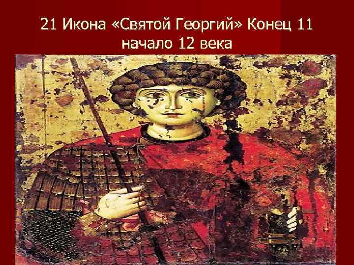 21 Икона «Святой Георгий» Конец 11  начало 12 века 