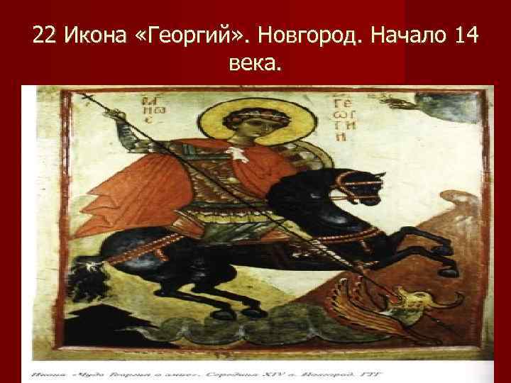 22 Икона «Георгий» . Новгород. Начало 14   века. 