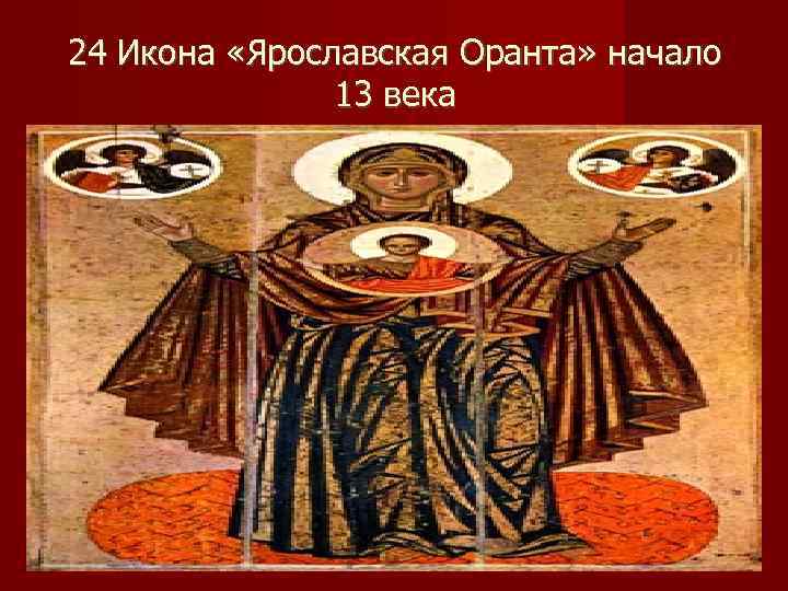 24 Икона «Ярославская Оранта» начало    13 века 