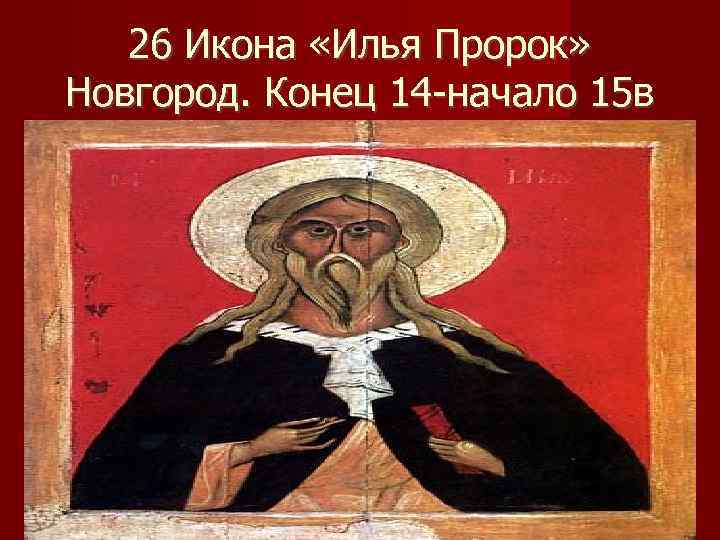   26 Икона «Илья Пророк» Новгород. Конец 14 -начало 15 в 