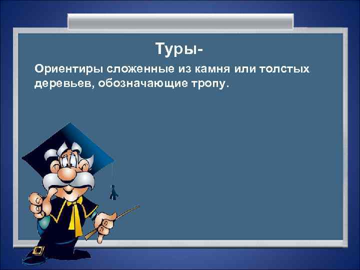    Туры- Ориентиры сложенные из камня или толстых деревьев, обозначающие тропу. 