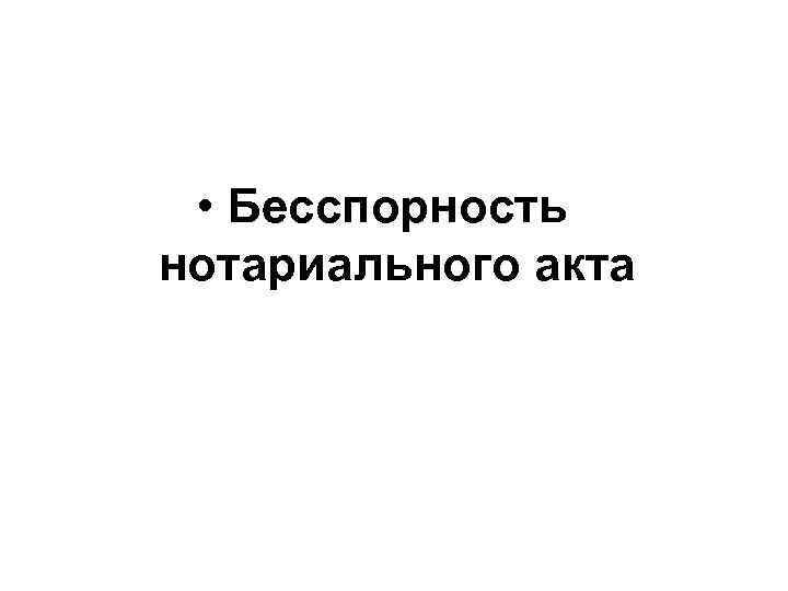  • Бесспорность нотариального акта 