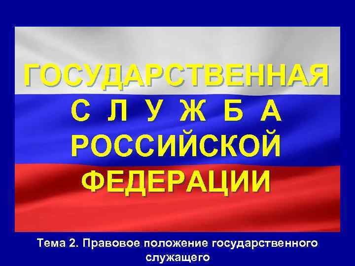 ГОСУДАРСТВЕННАЯ  С Л У Ж Б А  РОССИЙСКОЙ  ФЕДЕРАЦИИ Тема 2.