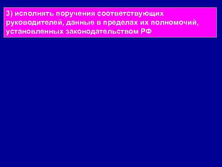 3) исполнять поручения соответствующих руководителей, данные в пределах их полномочий,  установленных законодательством РФ