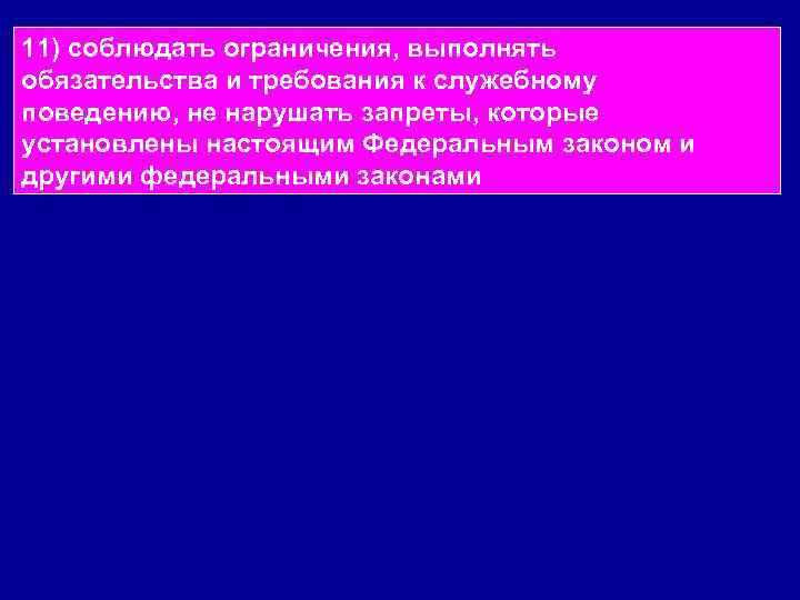 11) соблюдать ограничения, выполнять обязательства и требования к служебному поведению, не нарушать запреты, которые