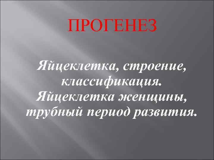  ПРОГЕНЕЗ  Яйцеклетка, строение, классификация.  Яйцеклетка женщины, трубный период развития. 